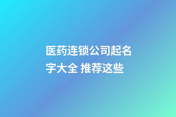 医药连锁公司起名字大全 推荐这些-第1张-公司起名-玄机派